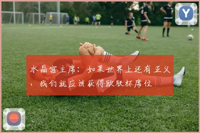 水晶宫主席：如果世界上还有正义，我们就应该获得欧联杯席位